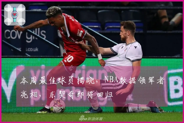 本周最佳球员揭晓，NBA数据领军者亮相，东契奇即将回归