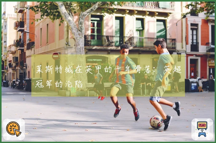 莱斯特城在英甲的十年滑落：英超冠军的沦陷