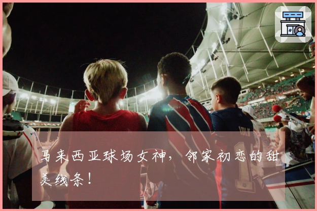 马来西亚球场女神，邻家初恋的甜美线条！