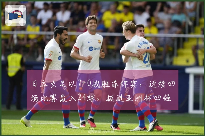 日本女足以7-0战胜菲律宾，连续四场比赛轰入24球，挺进亚洲杯四强对阵韩国。