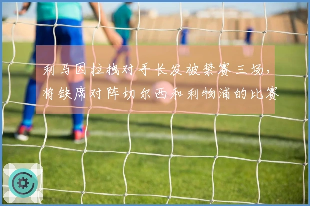 利马因拉拽对手长发被禁赛三场，将缺席对阵切尔西和利物浦的比赛