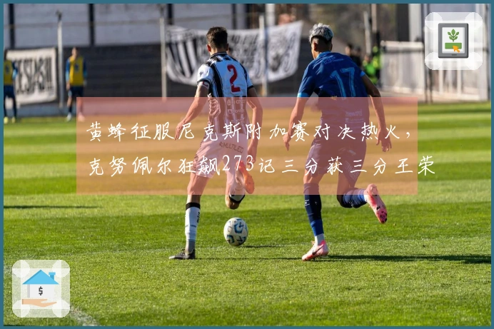 黄蜂征服尼克斯附加赛对决热火，克努佩尔狂飙273记三分获三分王荣誉