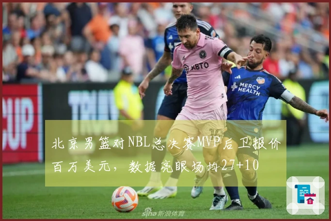 北京男篮对NBL总决赛MVP后卫报价百万美元，数据亮眼场均27+10
