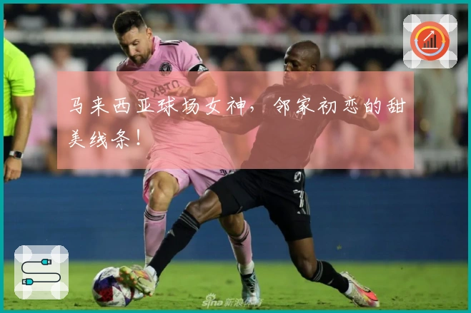 马来西亚球场女神，邻家初恋的甜美线条！