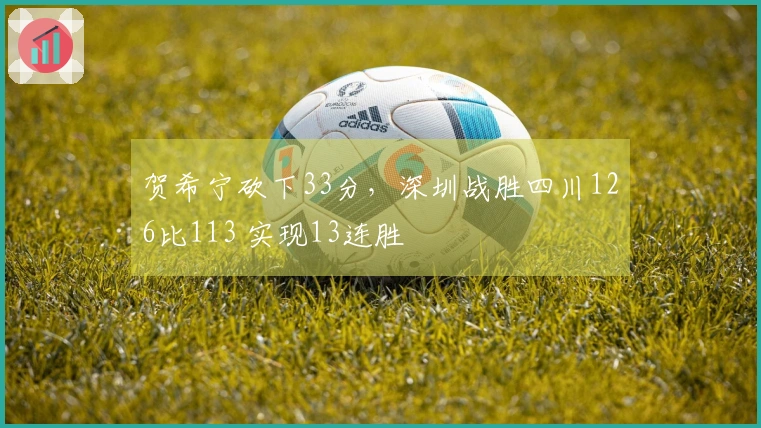 贺希宁砍下33分，深圳战胜四川126比113 实现13连胜